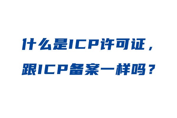 ICP增值電信經(jīng)營許可證是什么，跟ICP備案一樣嗎？